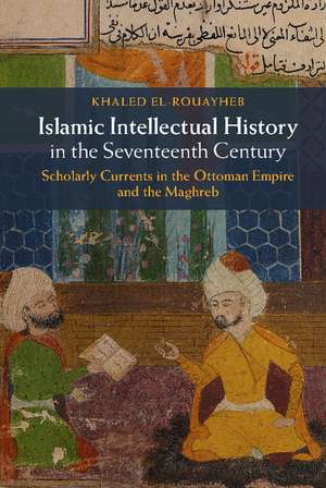 Islamic Intellectual History in the Seventeenth Century: Scholarly Currents in the Ottoman Empire and the Maghreb de Khaled El-Rouayheb