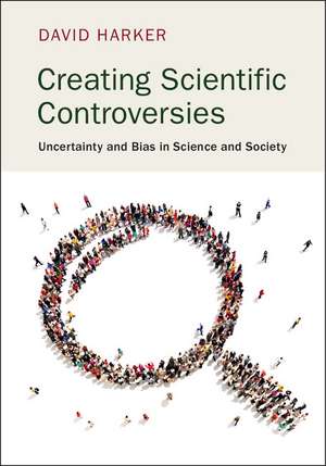 Creating Scientific Controversies: Uncertainty and Bias in Science and Society de David Harker