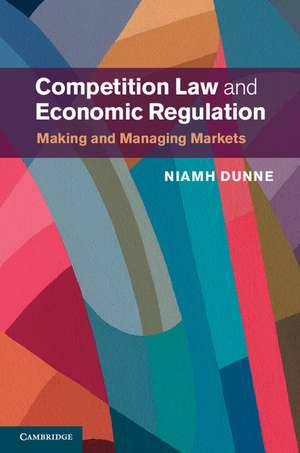 Competition Law and Economic Regulation: Making and Managing Markets de Niamh Dunne