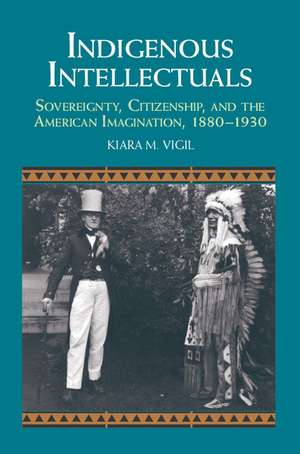Indigenous Intellectuals: Sovereignty, Citizenship, and the American Imagination, 1880–1930 de Kiara M. Vigil