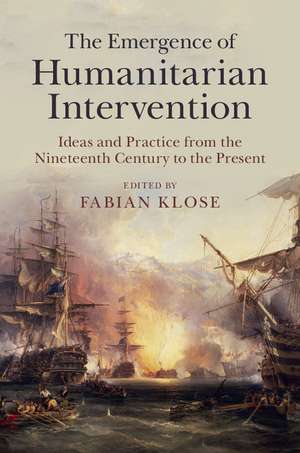 The Emergence of Humanitarian Intervention: Ideas and Practice from the Nineteenth Century to the Present de Fabian Klose