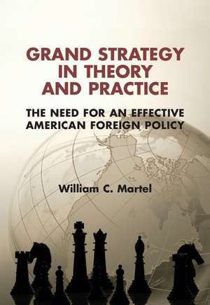 Grand Strategy in Theory and Practice: The Need for an Effective American Foreign Policy de William C. Martel