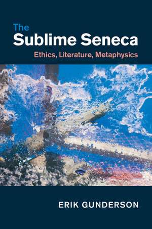 The Sublime Seneca: Ethics, Literature, Metaphysics de Erik Gunderson