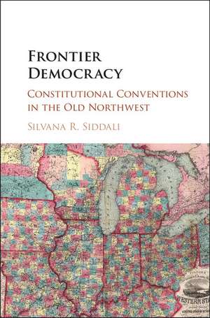 Frontier Democracy: Constitutional Conventions in the Old Northwest de Silvana R. Siddali