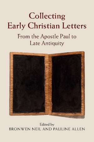 Collecting Early Christian Letters: From the Apostle Paul to Late Antiquity de Bronwen Neil