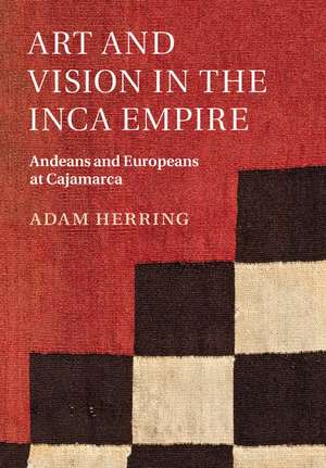 Art and Vision in the Inca Empire: Andeans and Europeans at Cajamarca de Adam Herring