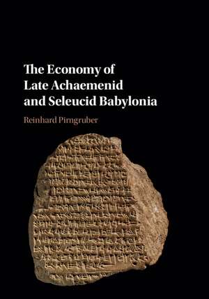 The Economy of Late Achaemenid and Seleucid Babylonia de Reinhard Pirngruber