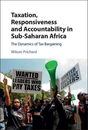 Taxation, Responsiveness and Accountability in Sub-Saharan Africa: The Dynamics of Tax Bargaining de Wilson Prichard