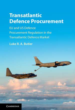 Transatlantic Defence Procurement: EU and US Defence Procurement Regulation in the Transatlantic Defence Market de Luke R. A. Butler