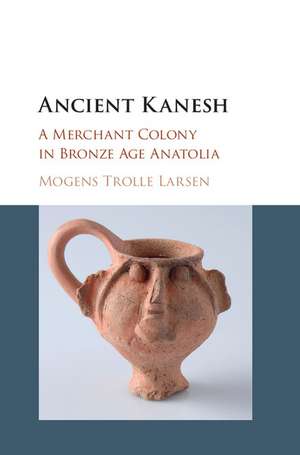 Ancient Kanesh: A Merchant Colony in Bronze Age Anatolia de Mogens Trolle Larsen