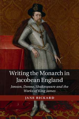 Writing the Monarch in Jacobean England: Jonson, Donne, Shakespeare and the Works of King James de Jane Rickard