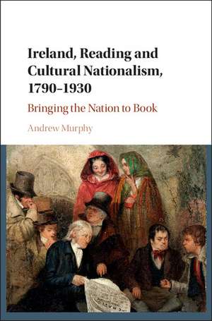 Ireland, Reading and Cultural Nationalism, 1790–1930: Bringing the Nation to Book de Andrew Murphy