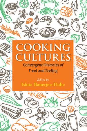 Cooking Cultures: Convergent Histories of Food and Feeling de Ishita Banerjee-Dube