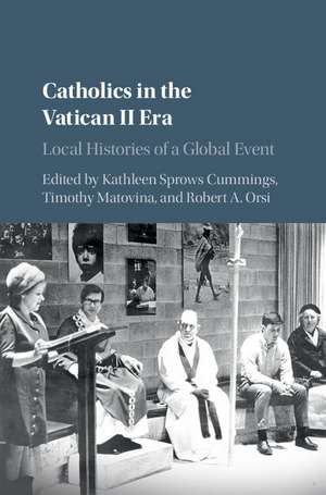 Catholics in the Vatican II Era: Local Histories of a Global Event de Kathleen Sprows Cummings