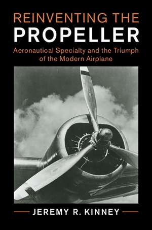 Reinventing the Propeller: Aeronautical Specialty and the Triumph of the Modern Airplane de Jeremy R. Kinney