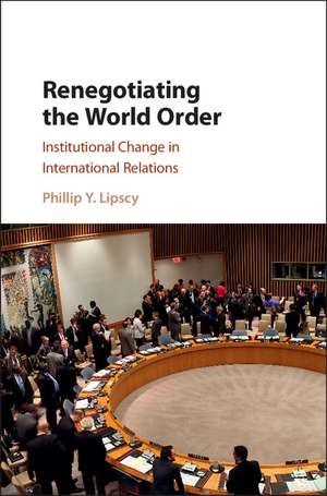 Renegotiating the World Order: Institutional Change in International Relations de Phillip Y. Lipscy