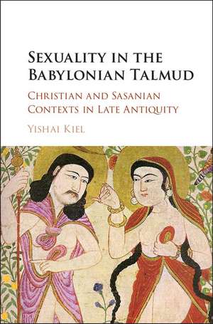 Sexuality in the Babylonian Talmud: Christian and Sasanian Contexts in Late Antiquity de Yishai Kiel