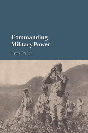 Commanding Military Power: Organizing for Victory and Defeat on the Battlefield de Ryan Grauer