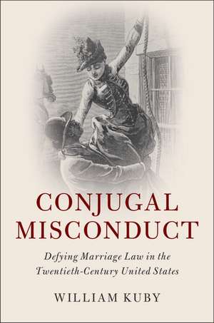 Conjugal Misconduct: Defying Marriage Law in the Twentieth-Century United States de William Kuby