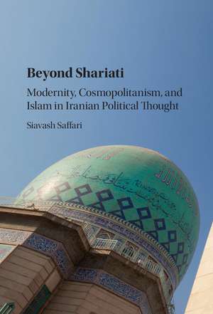 Beyond Shariati: Modernity, Cosmopolitanism, and Islam in Iranian Political Thought de Siavash Saffari