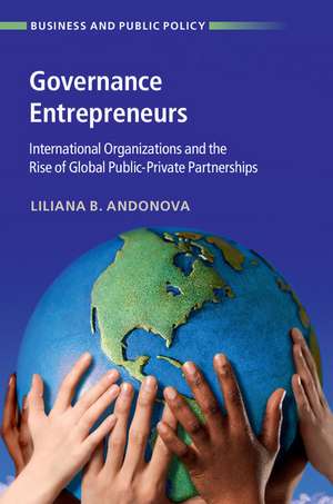 Governance Entrepreneurs: International Organizations and the Rise of Global Public-Private Partnerships de Liliana B. Andonova