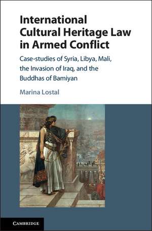 International Cultural Heritage Law in Armed Conflict: Case-Studies of Syria, Libya, Mali, the Invasion of Iraq, and the Buddhas of Bamiyan de Marina Lostal