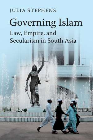 Governing Islam: Law, Empire, and Secularism in Modern South Asia de Julia Stephens