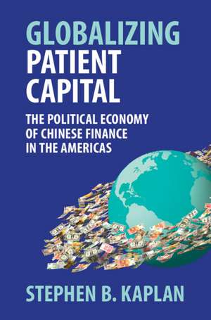 Globalizing Patient Capital: The Political Economy of Chinese Finance in the Americas de Stephen B. Kaplan