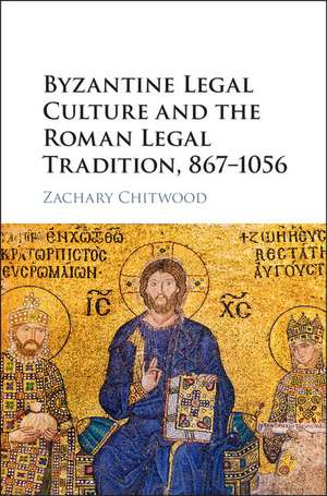 Byzantine Legal Culture and the Roman Legal Tradition, 867–1056 de Zachary Chitwood