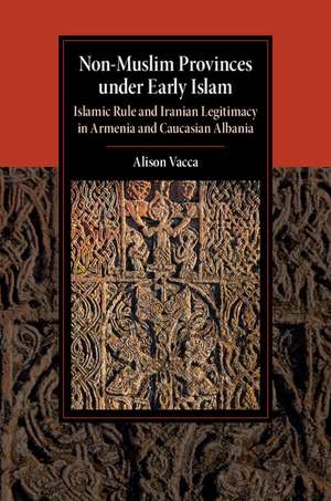 Non-Muslim Provinces under Early Islam: Islamic Rule and Iranian Legitimacy in Armenia and Caucasian Albania de Alison Vacca