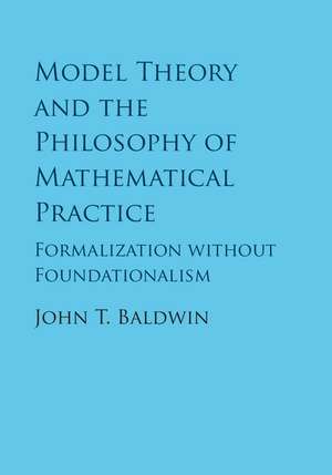 Model Theory and the Philosophy of Mathematical Practice: Formalization without Foundationalism de John T. Baldwin