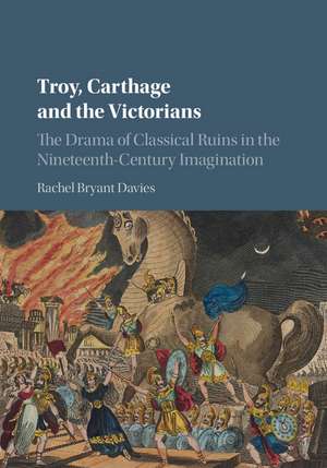 Troy, Carthage and the Victorians: The Drama of Classical Ruins in the Nineteenth-Century Imagination de Rachel Bryant Davies