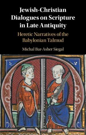 Jewish-Christian Dialogues on Scripture in Late Antiquity: Heretic Narratives of the Babylonian Talmud de Michal Bar-Asher Siegal