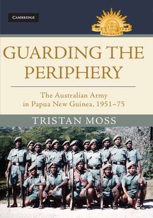 Guarding the Periphery: The Australian Army in Papua New Guinea, 1951–75 de Tristan Moss