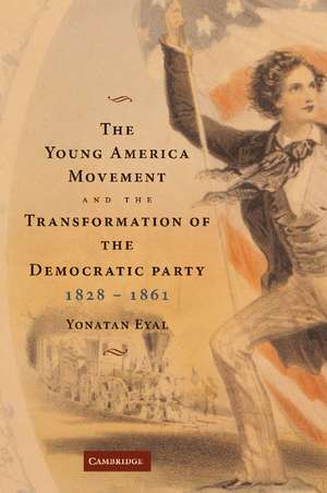 The Young America Movement and the Transformation of the Democratic Party, 1828–1861 de Yonatan Eyal