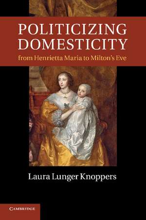 Politicizing Domesticity from Henrietta Maria to Milton's Eve de Laura Lunger Knoppers