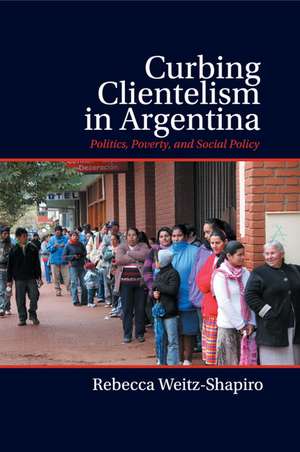 Curbing Clientelism in Argentina: Politics, Poverty, and Social Policy de Rebecca Weitz-Shapiro