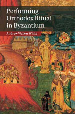 Performing Orthodox Ritual in Byzantium de Andrew Walker White