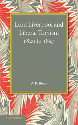 Lord Liverpool and Liberal Toryism: 1820 to 1827 de W. R. Brock