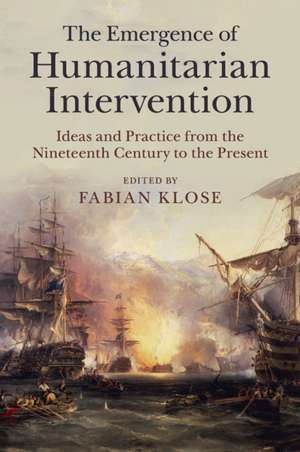 The Emergence of Humanitarian Intervention: Ideas and Practice from the Nineteenth Century to the Present de Fabian Klose