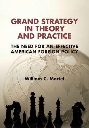 Grand Strategy in Theory and Practice: The Need for an Effective American Foreign Policy de William C. Martel