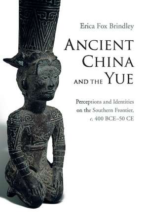 Ancient China and the Yue: Perceptions and Identities on the Southern Frontier, c.400 BCE–50 CE de Erica Fox Brindley