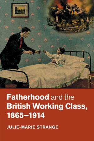 Fatherhood and the British Working Class, 1865–1914 de Julie-Marie Strange