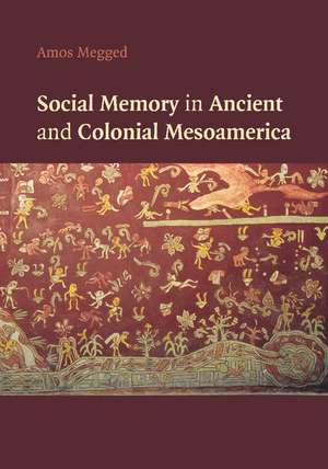 Social Memory in Ancient and Colonial Mesoamerica de Amos Megged