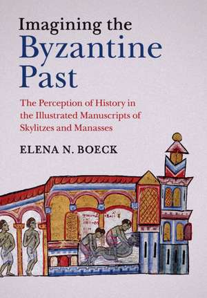 Imagining the Byzantine Past: The Perception of History in the Illustrated Manuscripts of Skylitzes and Manasses de Elena N. Boeck