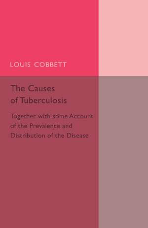 The Causes of Tuberculosis: Together with Some Account of the Prevalence and Distribution of the Disease de Louis Cobbett