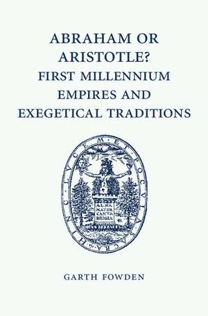 Abraham or Aristotle? First Millennium Empires and Exegetical Traditions: An Inaugural Lecture by the Sultan Qaboos Professor of Abrahamic Faiths Given in the University of Cambridge, 4 December 2013 de Garth Fowden