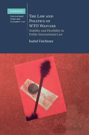 The Law and Politics of WTO Waivers: Stability and Flexibility in Public International Law de Isabel Feichtner