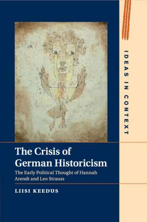 The Crisis of German Historicism: The Early Political Thought of Hannah Arendt and Leo Strauss de Liisi Keedus