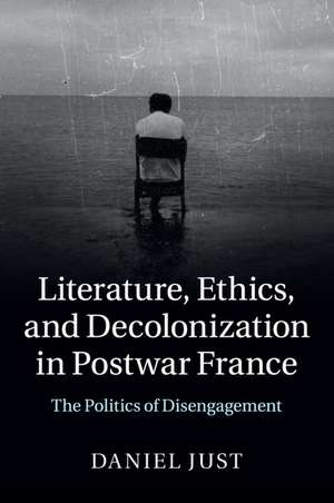 Literature, Ethics, and Decolonization in Postwar France: The Politics of Disengagement de Daniel Just